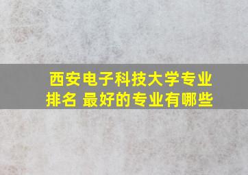 西安电子科技大学专业排名 最好的专业有哪些